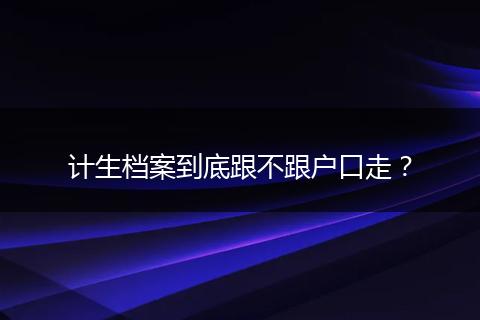 计生档案到底跟不跟户口走？