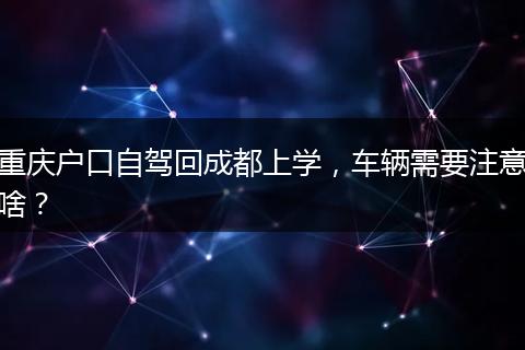 重庆户口自驾回成都上学，车辆需要注意啥？