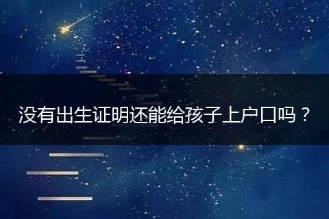 没有出生证明还能给孩子上户口吗？
