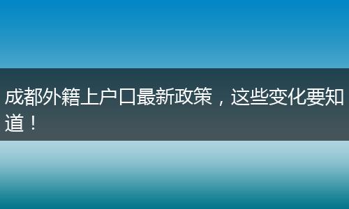 成都外籍上户口最新政策，这些变化要知道！