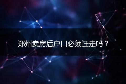 郑州卖房后户口必须迁走吗？