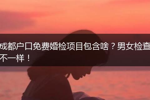 成都户口免费婚检项目包含啥？男女检查不一样！