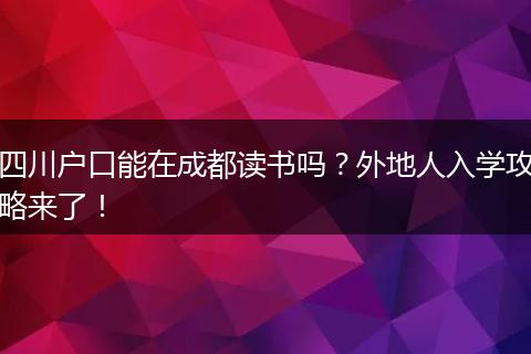 四川户口能在成都读书吗？外地人入学攻略来了！
