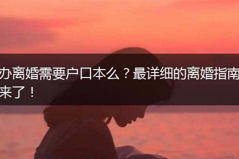 办离婚需要户口本么？最详细的离婚指南来了！
