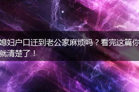 媳妇户口迁到老公家麻烦吗？看完这篇你就清楚了！
