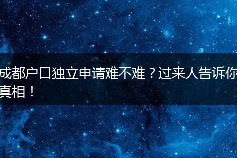 成都户口独立申请难不难？过来人告诉你真相！