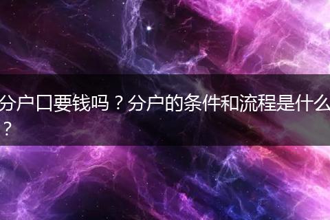 分户口要钱吗？分户的条件和流程是什么？