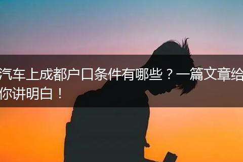 汽车上成都户口条件有哪些？一篇文章给你讲明白！