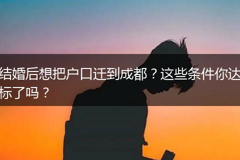 结婚后想把户口迁到成都？这些条件你达标了吗？