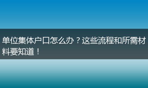 单位集体户口怎么办？这些流程和所需材料要知道！