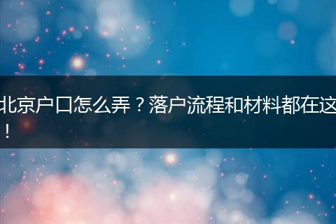 北京户口怎么弄？落户流程和材料都在这！
