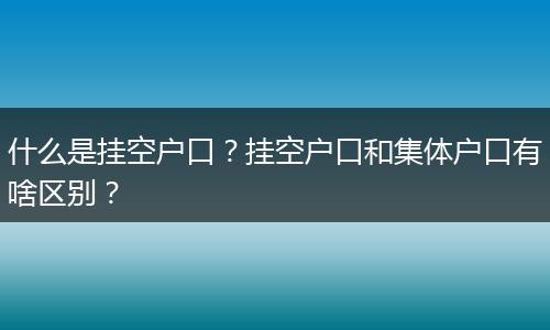 什么是挂空户口？挂空户口和集体户口有啥区别？