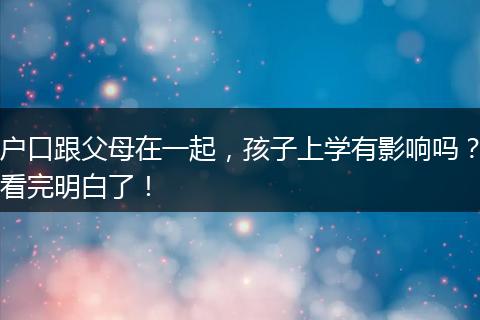 户口跟父母在一起，孩子上学有影响吗？看完明白了！