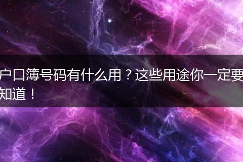 户口簿号码有什么用？这些用途你一定要知道！