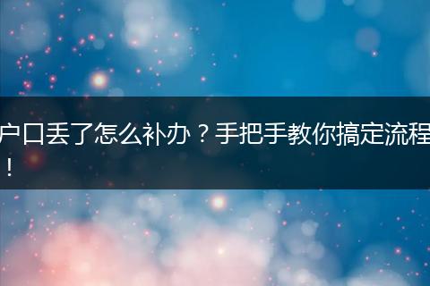 户口丢了怎么补办？手把手教你搞定流程！