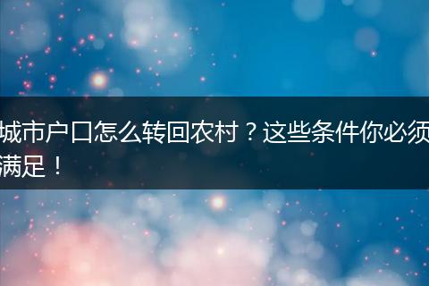 城市户口怎么转回农村？这些条件你必须满足！