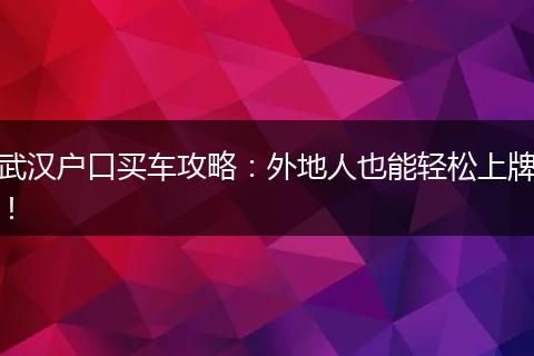 武汉户口买车攻略：外地人也能轻松上牌！