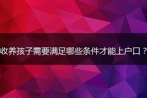收养孩子需要满足哪些条件才能上户口？