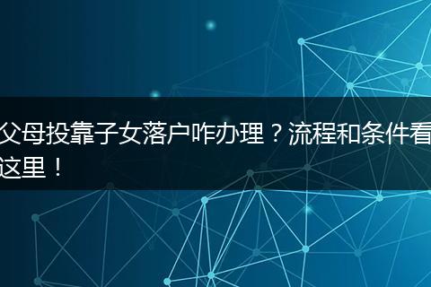 父母投靠子女落户咋办理？流程和条件看这里！