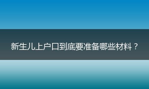 新生儿上户口到底要准备哪些材料？