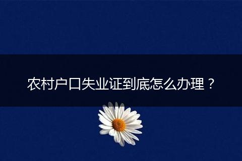 农村户口失业证到底怎么办理？