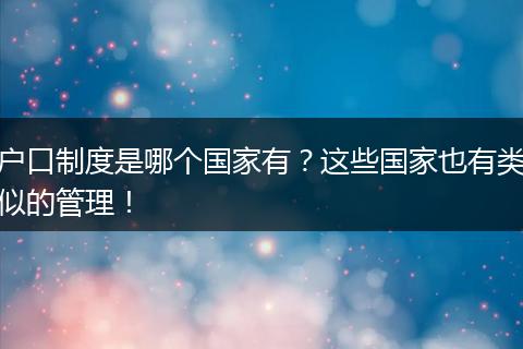 户口制度是哪个国家有?这些国家也有类似的管理!