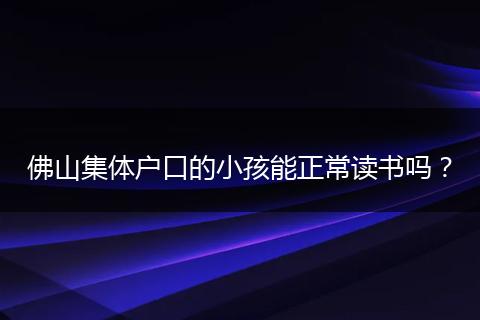 佛山集体户口的小孩能正常读书吗?