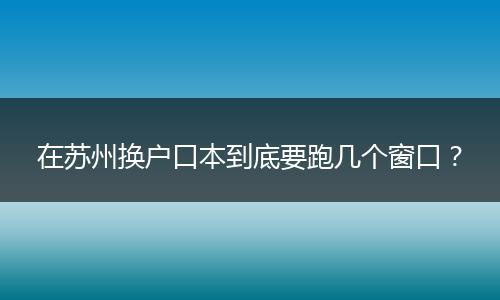 在苏州换户口本到底要跑几个窗口?