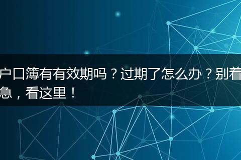 户口簿有有效期吗?过期了怎么办?别着急,看这里!