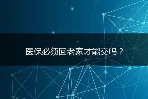 医保必须回老家才能交吗？