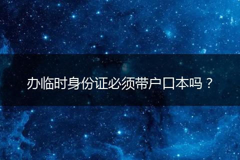 办临时身份证必须带户口本吗？