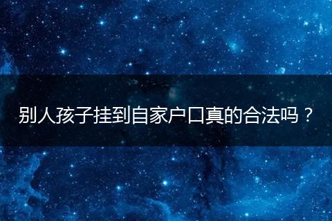 别人孩子挂到自家户口真的合法吗？
