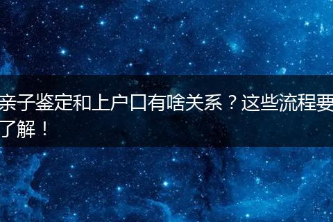 亲子鉴定和上户口有啥关系?这些流程要了解!