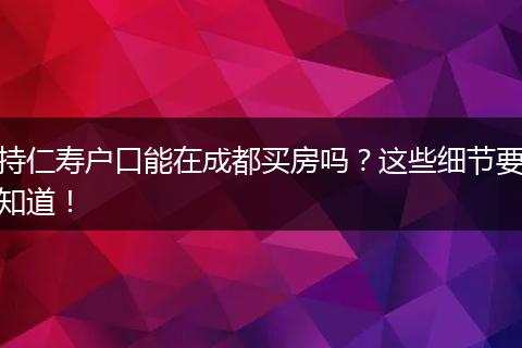 持仁寿户口能在成都买房吗?这些细节要知道!