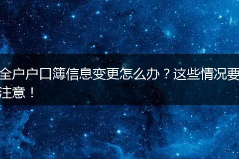 全户户口簿信息变更怎么办?这些情况要注意!