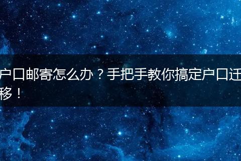 户口邮寄怎么办？手把手教你搞定户口迁移！
