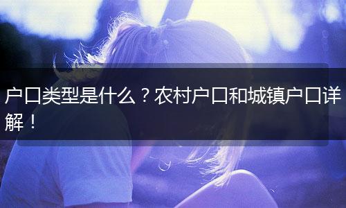 户口类型是什么？农村户口和城镇户口详解！