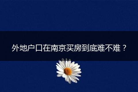 外地户口在南京买房到底难不难?