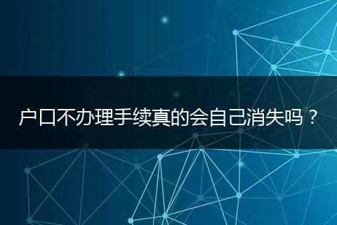 户口不办理手续真的会自己消失吗?