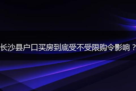 长沙县户口买房到底受不受限购令影响?