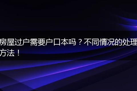 房屋过户需要户口本吗?不同情况的处理方法!