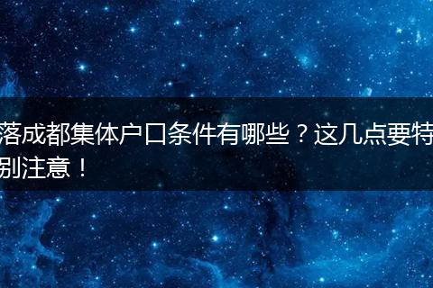 落成都集体户口条件有哪些？这几点要特别注意！