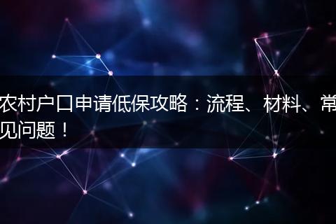 农村户口申请低保攻略:流程、材料、常见问题!
