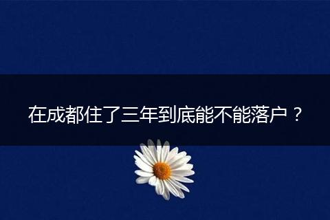在成都住了三年到底能不能落户?
