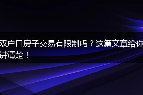 双户口房子交易有限制吗?这篇文章给你讲清楚!