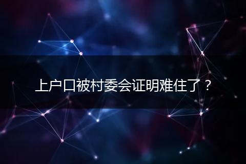 上户口被村委会证明难住了？