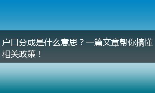 户口分成是什么意思？一篇文章帮你搞懂相关政策！
