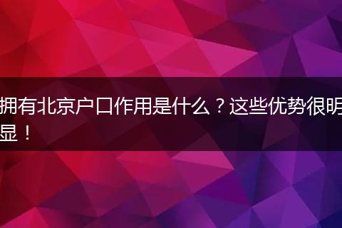 拥有北京户口作用是什么?这些优势很明显!