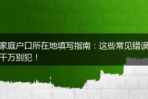 家庭户口所在地填写指南:这些常见错误千万别犯!