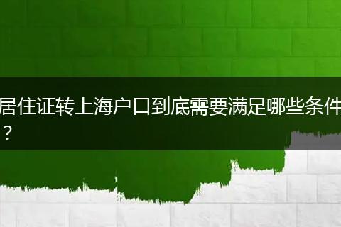居住证转上海户口到底需要满足哪些条件?